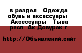  в раздел : Одежда, обувь и аксессуары » Аксессуары . Тыва респ.,Ак-Довурак г.